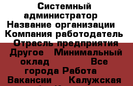 Системный администратор › Название организации ­ Компания-работодатель › Отрасль предприятия ­ Другое › Минимальный оклад ­ 27 000 - Все города Работа » Вакансии   . Калужская обл.,Калуга г.